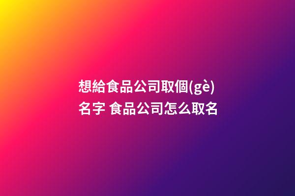 想給食品公司取個(gè)名字 食品公司怎么取名-第1張-公司起名-玄機(jī)派